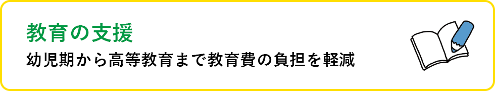 教育の支援 幼少期から高等教育まで教育費の負担を軽減