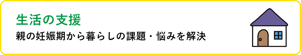 生活の支援 親の妊娠期から暮らしの課題・悩みを解決