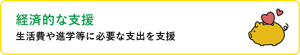 経済的な支援 生活費や進学等に必要な支出を支援